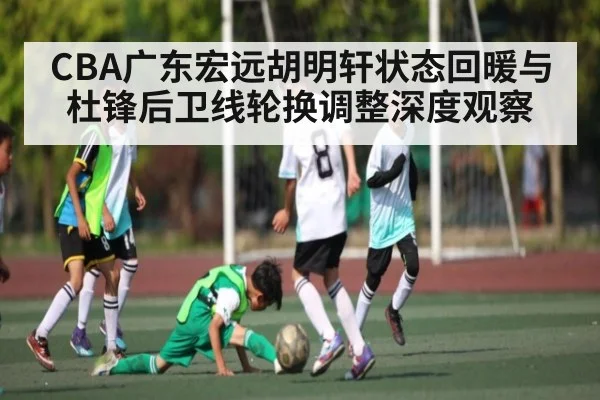 CBA广东宏远胡明轩状态回暖与杜锋后卫线轮换调整深度观察