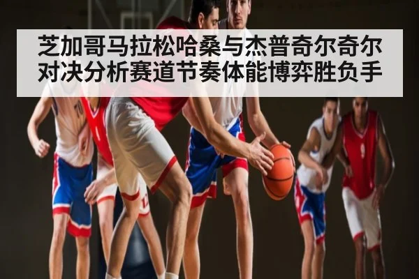 芝加哥马拉松哈桑与杰普奇尔奇尔对决分析赛道节奏体能博弈胜负手