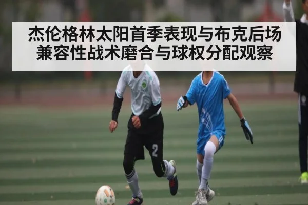 杰伦格林太阳首季表现与布克后场兼容性战术磨合与球权分配观察