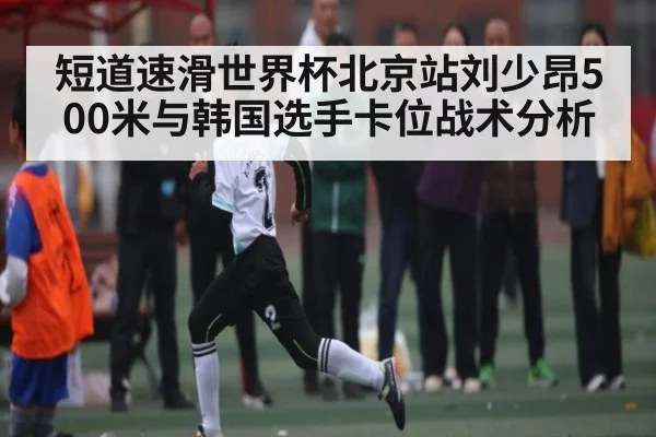 短道速滑世界杯北京站刘少昂500米与韩国选手卡位战术分析