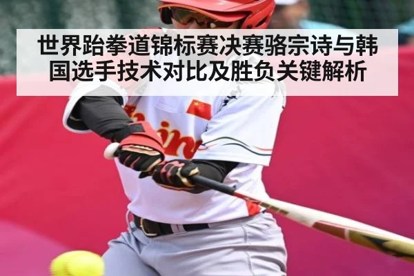 世界跆拳道锦标赛决赛骆宗诗与韩国选手技术对比及胜负关键解析